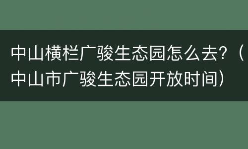 中山横栏广骏生态园怎么去?（中山市广骏生态园开放时间）
