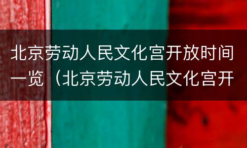 北京劳动人民文化宫开放时间一览（北京劳动人民文化宫开放时间一览表图片）