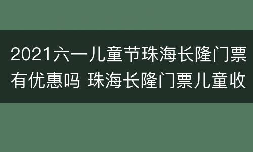 2021六一儿童节珠海长隆门票有优惠吗 珠海长隆门票儿童收费标准
