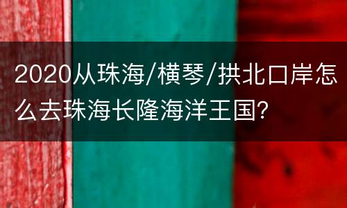 2020从珠海/横琴/拱北口岸怎么去珠海长隆海洋王国？