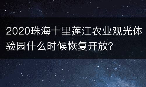 2020珠海十里莲江农业观光体验园什么时候恢复开放？