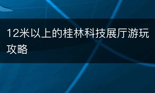 12米以上的桂林科技展厅游玩攻略