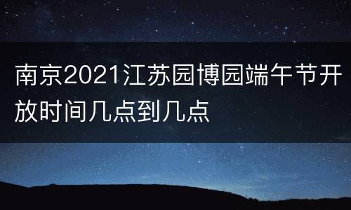 南京2021江苏园博园端午节开放时间几点到几点