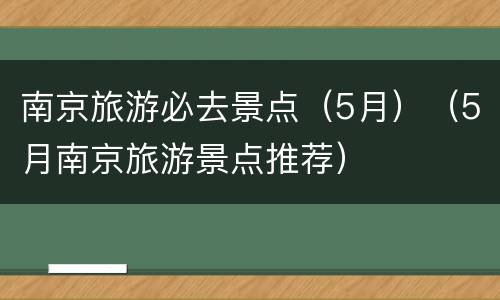 南京旅游必去景点（5月）（5月南京旅游景点推荐）