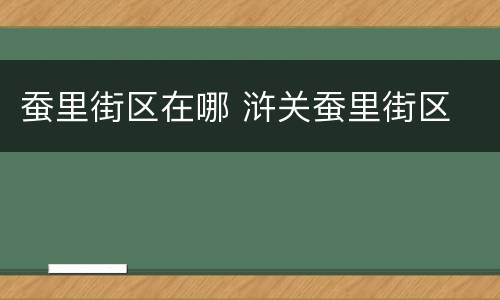 蚕里街区在哪 浒关蚕里街区