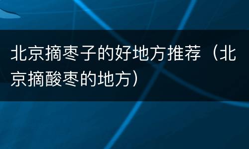 北京摘枣子的好地方推荐（北京摘酸枣的地方）