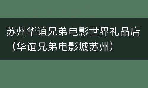 苏州华谊兄弟电影世界礼品店（华谊兄弟电影城苏州）