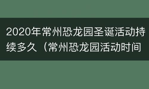 2020年常州恐龙园圣诞活动持续多久（常州恐龙园活动时间）