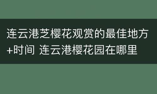 连云港芝樱花观赏的最佳地方+时间 连云港樱花园在哪里