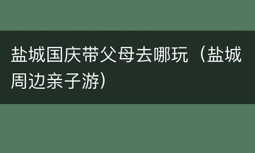 盐城国庆带父母去哪玩（盐城周边亲子游）