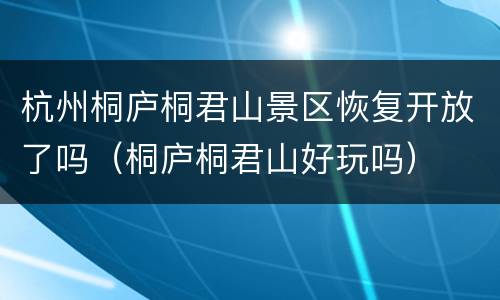 杭州桐庐桐君山景区恢复开放了吗（桐庐桐君山好玩吗）