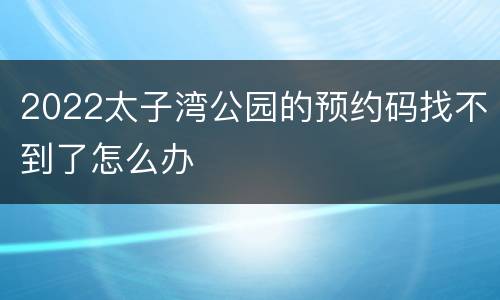 2022太子湾公园的预约码找不到了怎么办