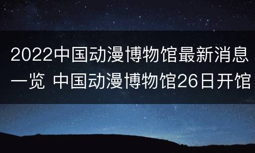 2022中国动漫博物馆最新消息一览 中国动漫博物馆26日开馆
