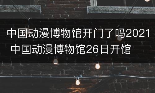 中国动漫博物馆开门了吗2021 中国动漫博物馆26日开馆