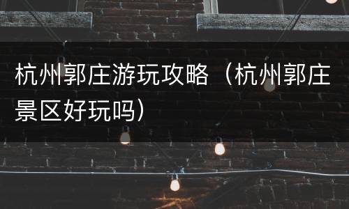 杭州郭庄游玩攻略（杭州郭庄景区好玩吗）