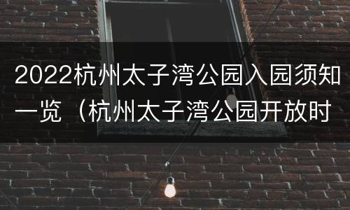 2022杭州太子湾公园入园须知一览（杭州太子湾公园开放时间）