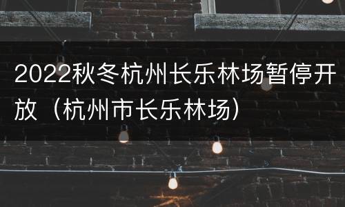 2022秋冬杭州长乐林场暂停开放（杭州市长乐林场）
