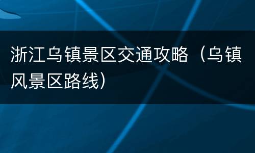 浙江乌镇景区交通攻略（乌镇风景区路线）