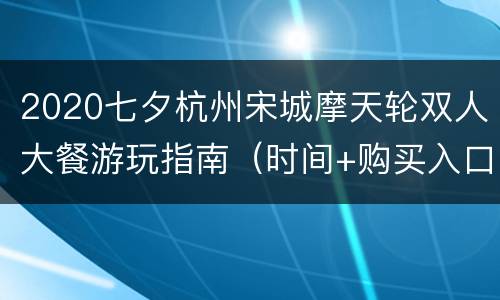 2020七夕杭州宋城摩天轮双人大餐游玩指南（时间+购买入口+地点交通）