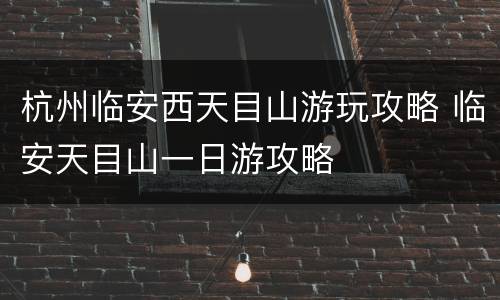 杭州临安西天目山游玩攻略 临安天目山一日游攻略