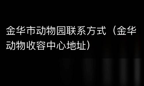 金华市动物园联系方式（金华动物收容中心地址）