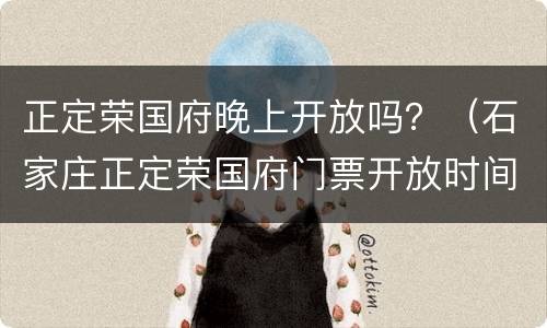 正定荣国府晚上开放吗？（石家庄正定荣国府门票开放时间）