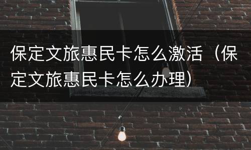 保定文旅惠民卡怎么激活（保定文旅惠民卡怎么办理）