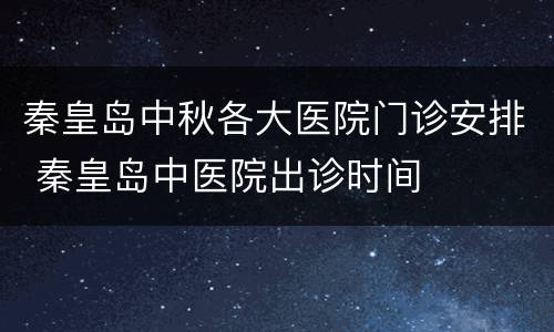 秦皇岛中秋各大医院门诊安排 秦皇岛中医院出诊时间