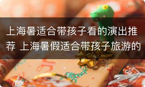 上海暑适合带孩子看的演出推荐 上海暑假适合带孩子旅游的地方有