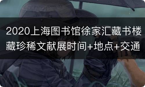 2020上海图书馆徐家汇藏书楼藏珍稀文献展时间+地点+交通