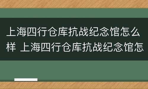 上海四行仓库抗战纪念馆怎么样 上海四行仓库抗战纪念馆怎么样啊