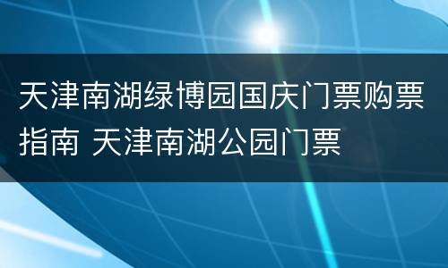 天津南湖绿博园国庆门票购票指南 天津南湖公园门票