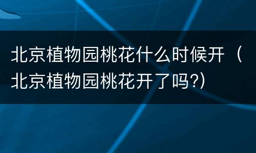 北京植物园桃花什么时候开（北京植物园桃花开了吗?）