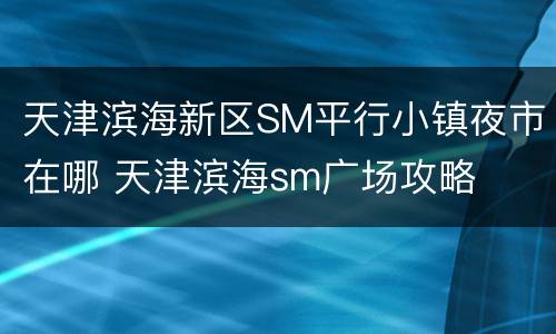 天津滨海新区SM平行小镇夜市在哪 天津滨海sm广场攻略