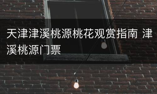 天津津溪桃源桃花观赏指南 津溪桃源门票