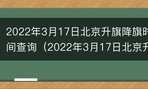 2022年3月17日北京升旗降旗时间查询（2022年3月17日北京升旗降旗时间查询表）