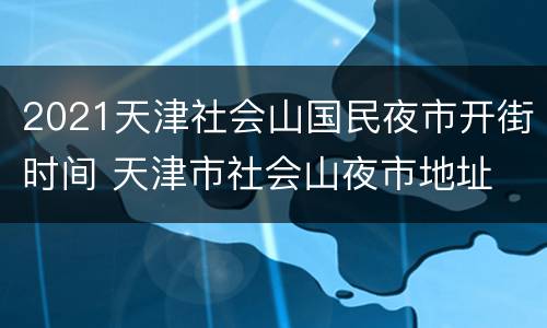2021天津社会山国民夜市开街时间 天津市社会山夜市地址