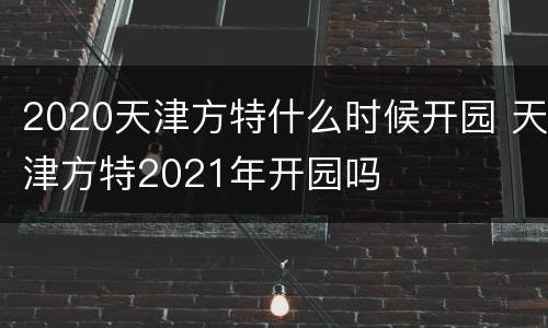 2020天津方特什么时候开园 天津方特2021年开园吗