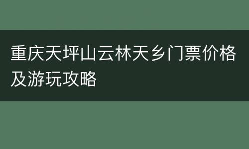 重庆天坪山云林天乡门票价格及游玩攻略