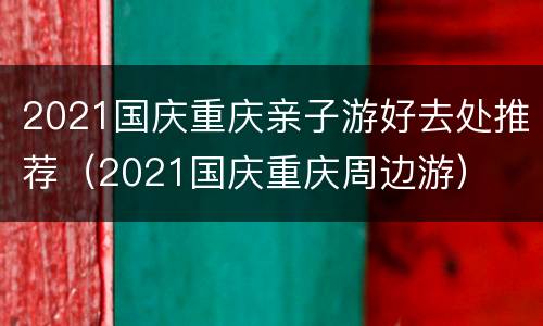 2021国庆重庆亲子游好去处推荐（2021国庆重庆周边游）