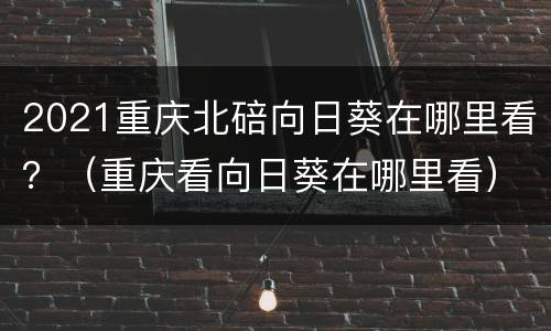 2021重庆北碚向日葵在哪里看？（重庆看向日葵在哪里看）