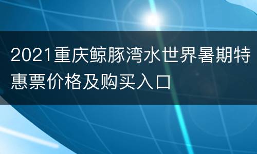 2021重庆鲸豚湾水世界暑期特惠票价格及购买入口