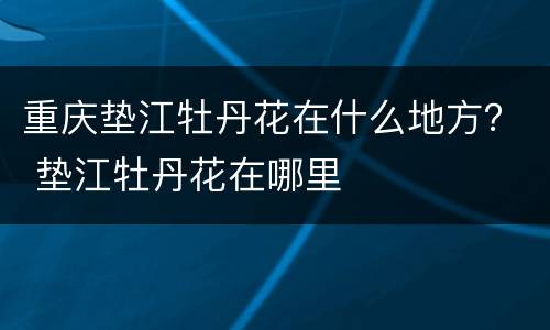 重庆垫江牡丹花在什么地方？ 垫江牡丹花在哪里