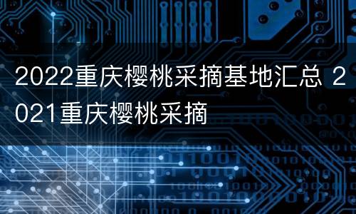 2022重庆樱桃采摘基地汇总 2021重庆樱桃采摘