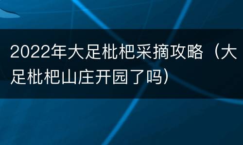 2022年大足枇杷采摘攻略（大足枇杷山庄开园了吗）