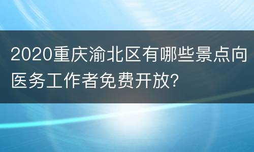 2020重庆渝北区有哪些景点向医务工作者免费开放？
