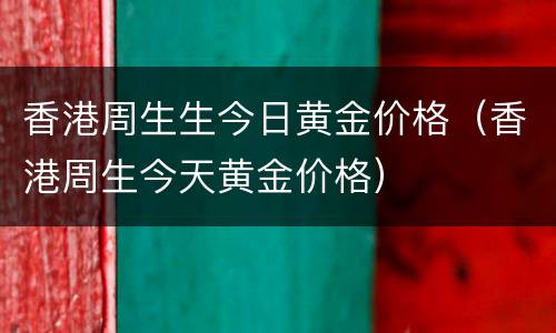 香港周生生今日黄金价格（香港周生今天黄金价格）