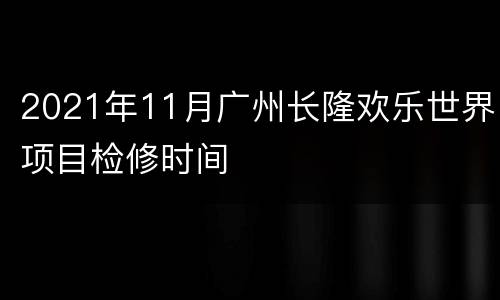 2021年11月广州长隆欢乐世界项目检修时间