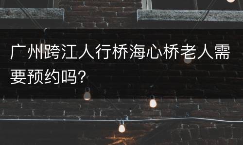广州跨江人行桥海心桥老人需要预约吗？