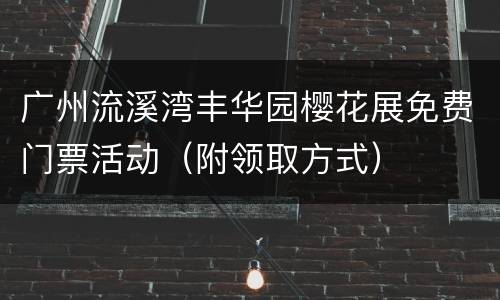 广州流溪湾丰华园樱花展免费门票活动（附领取方式）
